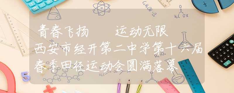 青春飛揚  運動無限  西安市經(jīng)開第二中學(xué)第十六屆春季田徑運動會圓滿落幕
