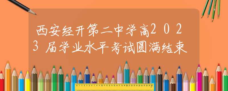 西安經(jīng)開(kāi)第二中學(xué)高2023屆學(xué)業(yè)水平考試圓滿(mǎn)結(jié)束