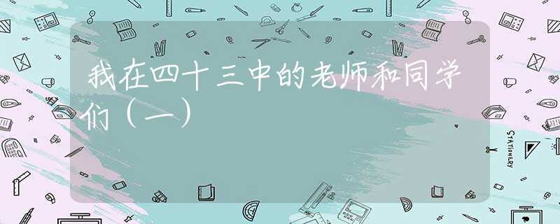 我在四十三中的老師和同學們（一）
