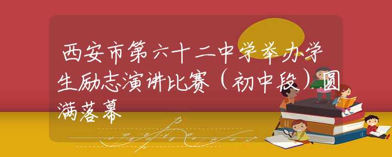 西安市第六十二中學(xué)舉辦學(xué)生勵(lì)志演講比賽（初中段）圓滿落幕