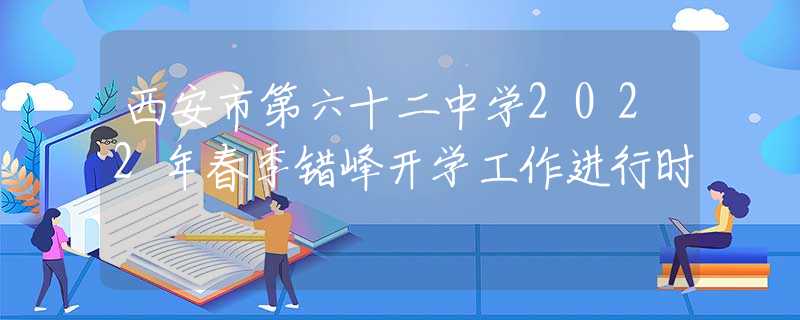 西安市第六十二中學(xué)2022年春季錯峰開學(xué)工作進(jìn)行時