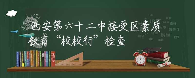 西安第六十二中接受區(qū)素質(zhì)教育“校校行”檢查