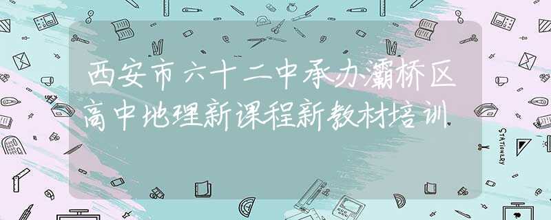 西安市六十二中承辦灞橋區(qū)高中地理新課程新教材培訓(xùn)