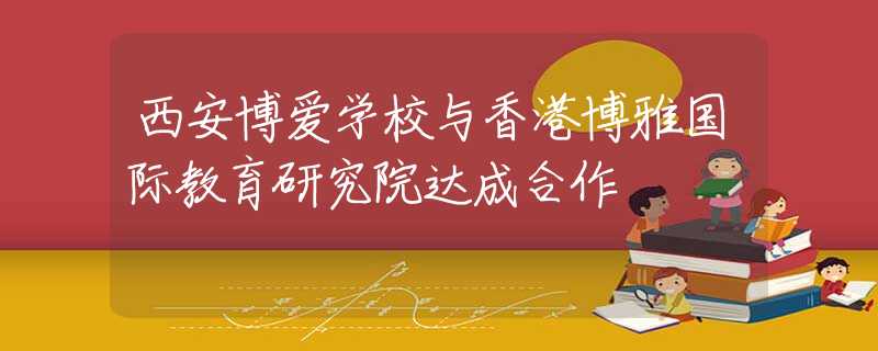 西安博愛(ài)學(xué)校與香港博雅國(guó)際教育研究院達(dá)成合作