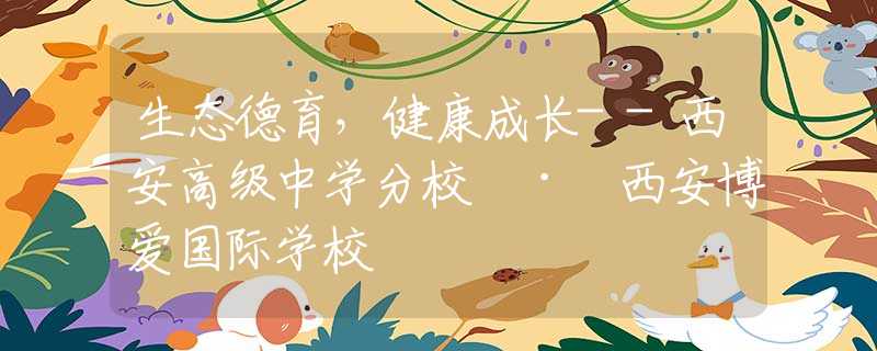 生態(tài)德育，健康成長--西安高級(jí)中學(xué)分校 · 西安博愛國際學(xué)校