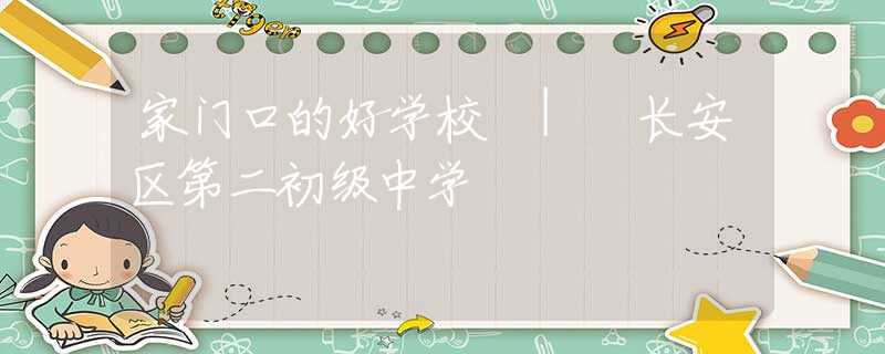 家門口的好學(xué)校 | 長安區(qū)第二初級中學(xué)
