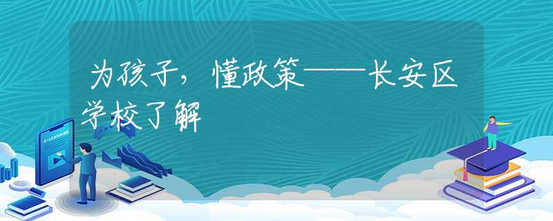 為孩子，懂政策——長(zhǎng)安區(qū)學(xué)校了解