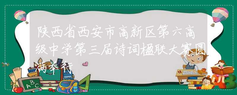 陜西省西安市高新區(qū)第六高級(jí)中學(xué)第三屆詩(shī)詞楹聯(lián)大賽圓滿(mǎn)舉行