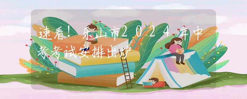 速看！樂山市2024年中考考試安排出爐