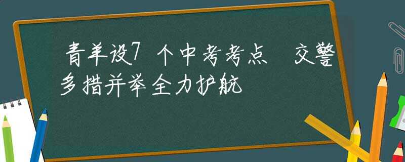 青羊設(shè)7個(gè)中考考點(diǎn) 交警多措并舉全力護(hù)航