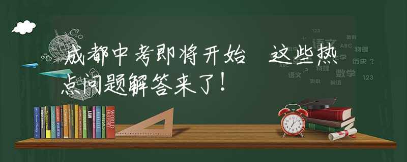 成都中考即將開始 這些熱點問題解答來了！