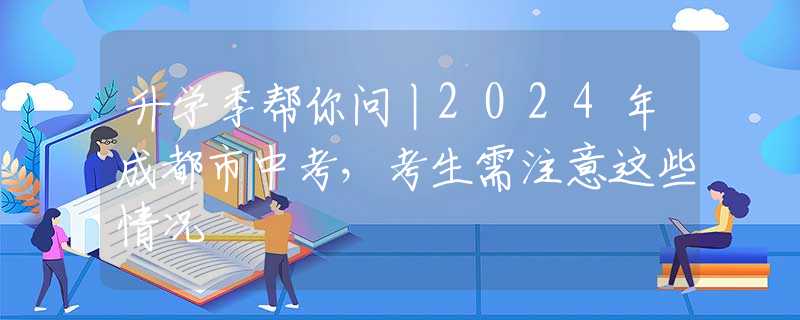 升學(xué)季幫你問丨2024年成都市中考，考生需注意這些情況