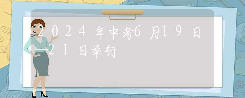 2024年中考6月19日—21日舉行