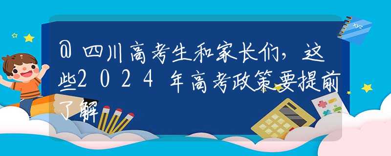 @四川高考生和家長們，這些2024年高考政策要提前了解