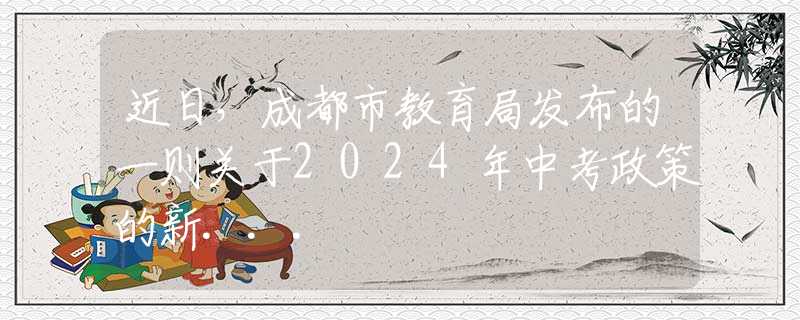 近日，成都市教育局發(fā)布的一則關(guān)于2024年中考政策的新...