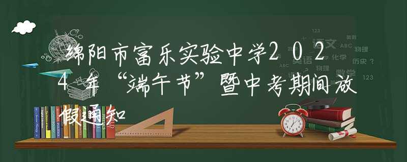 綿陽市富樂實驗中學(xué)2024年“端午節(jié)”暨中考期間放假通知
