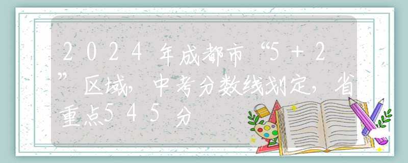2024年成都市“5+2”區(qū)域，中考分?jǐn)?shù)線劃定，省重點(diǎn)545分