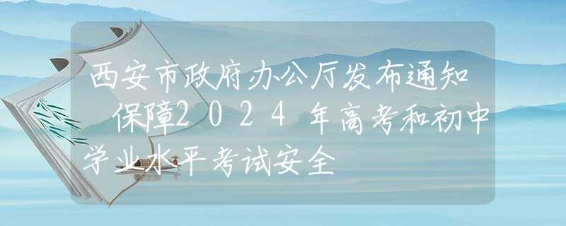 西安市政府辦公廳發(fā)布通知 保障2024年高考和初中學業(yè)水平考試安全