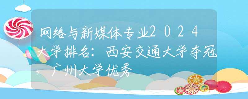 網(wǎng)絡(luò)與新媒體專(zhuān)業(yè)2024大學(xué)排名：西安交通大學(xué)奪冠，廣州大學(xué)優(yōu)秀
