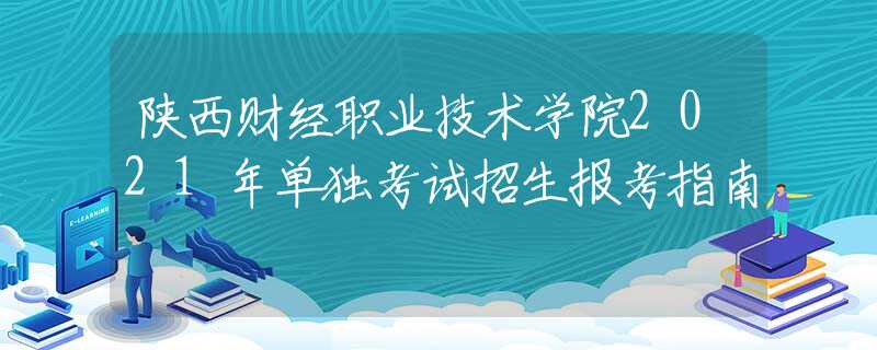 陜西財經(jīng)職業(yè)技術(shù)學(xué)院2021年單獨考試招生報考指南