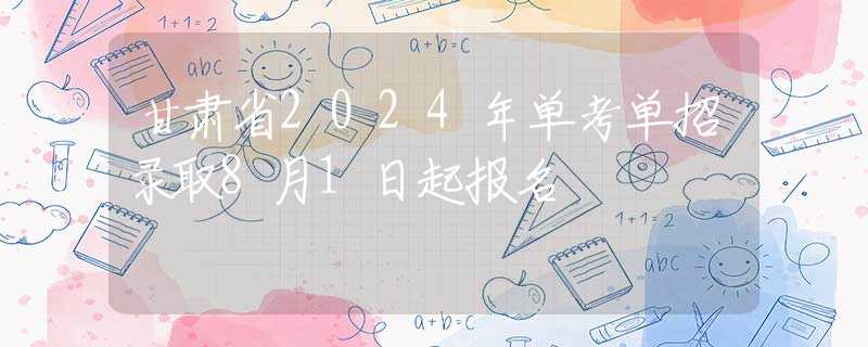 甘肅省2024年單考單招錄取8月1日起報(bào)名