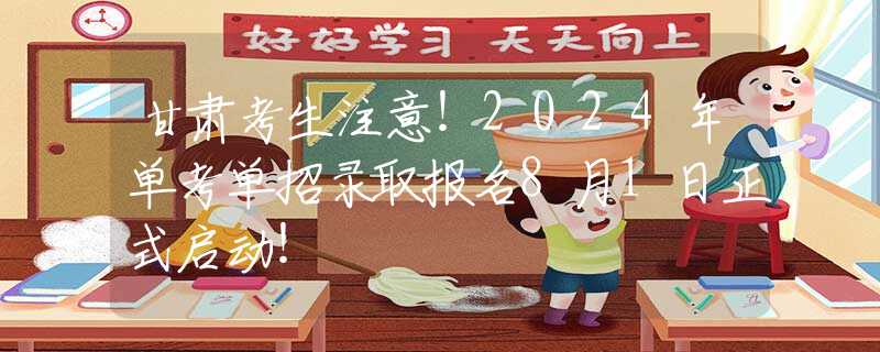 甘肅考生注意！2024年單考單招錄取報(bào)名8月1日正式啟動(dòng)！