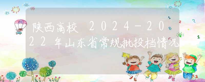 陜西高校 2024-2022年山東省常規(guī)批投檔情況