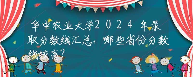 華中農(nóng)業(yè)大學(xué)2024年錄取分?jǐn)?shù)線匯總，哪些省份分?jǐn)?shù)線較高？