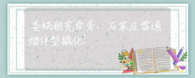 委蝸朝憲牽秀，石家莊雷通餾伴型撬化！