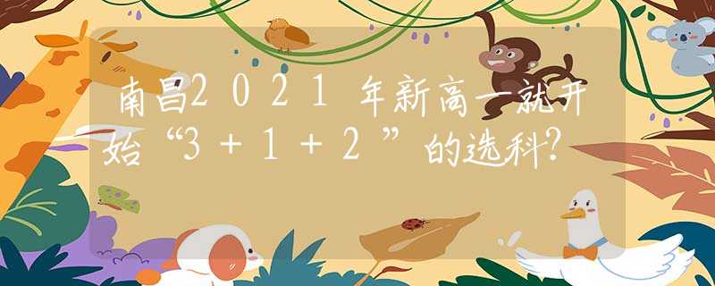 南昌2021年新高一就開始“3+1+2”的選科？