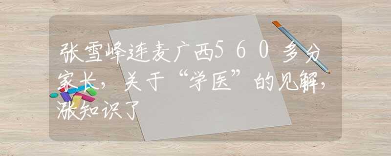 張雪峰連麥廣西560多分家長，關于“學醫(yī)”的見解，漲知識了