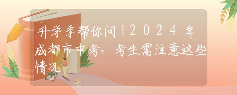 升學(xué)季幫你問丨2024年成都市中考，考生需注意這些情況