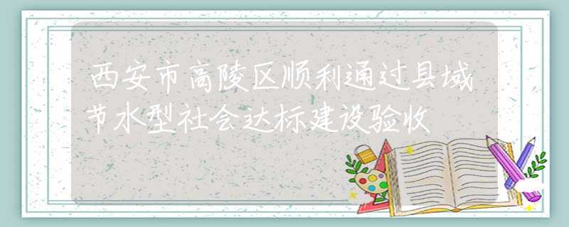 西安市高陵區(qū)順利通過縣域節(jié)水型社會(huì)達(dá)標(biāo)建設(shè)驗(yàn)收