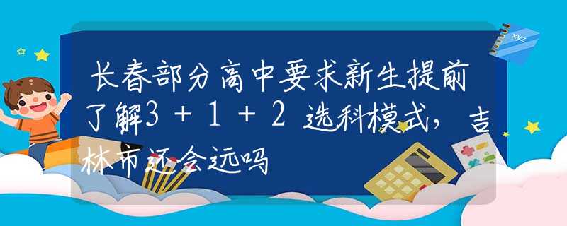 長春部分高中要求新生提前了解3+1+2選科模式，吉林市還會遠(yuǎn)嗎