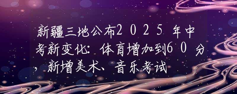 新疆三地公布2025年中考新變化：體育增加到60分，新增美術(shù)、音樂考試