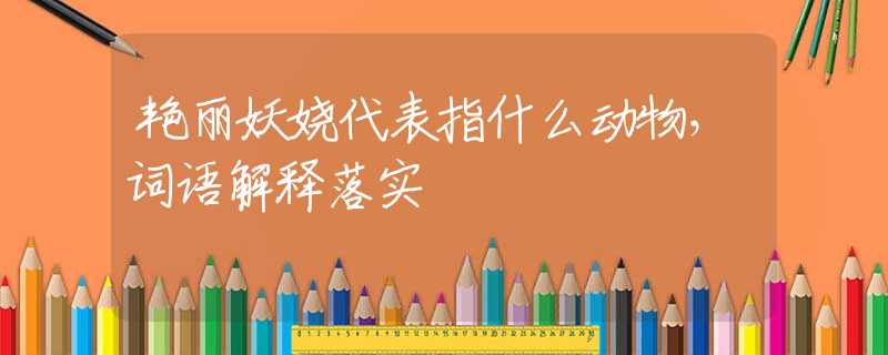 艷麗妖嬈代表指什么動物，詞語解釋落實