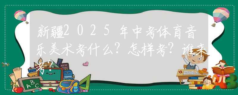 新疆2025年中考體育音樂美術(shù)考什么？怎樣考？誰來考？