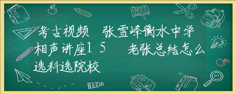 考古視頻 張雪峰衡水中學(xué)相聲講座15 老張總結(jié)怎么選科選院校