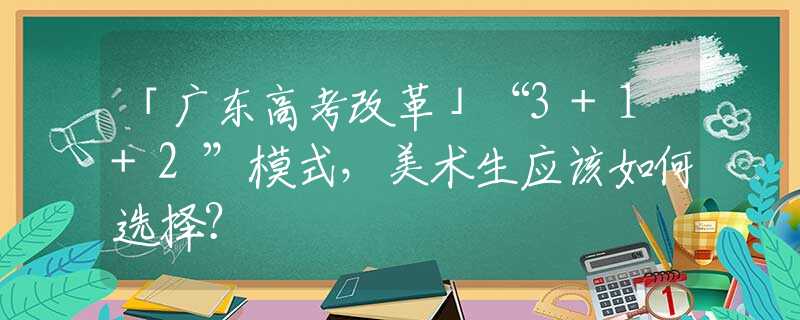 「廣東高考改革」“3+1+2”模式，美術(shù)生應(yīng)該如何選擇？