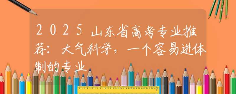2025山東省高考專業(yè)推薦：大氣科學，一個容易進體制的專業(yè)