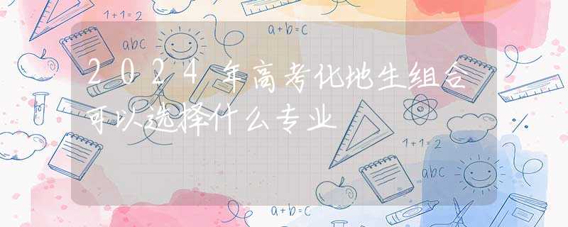 2024年高考化地生組合可以選擇什么專業(yè)