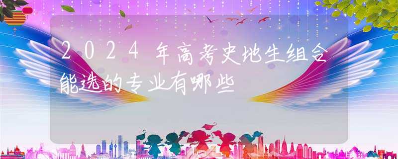 2024年高考史地生組合能選的專業(yè)有哪些