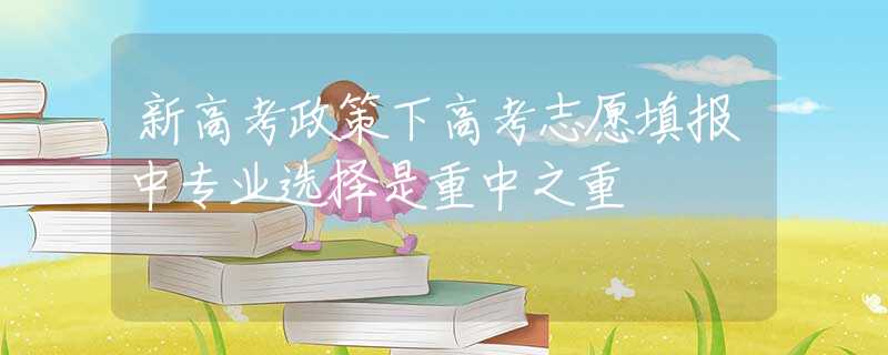 新高考政策下高考志愿填報(bào)中專(zhuān)業(yè)選擇是重中之重