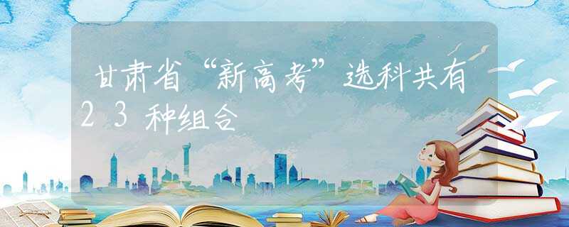 甘肅省“新高考”選科共有23種組合