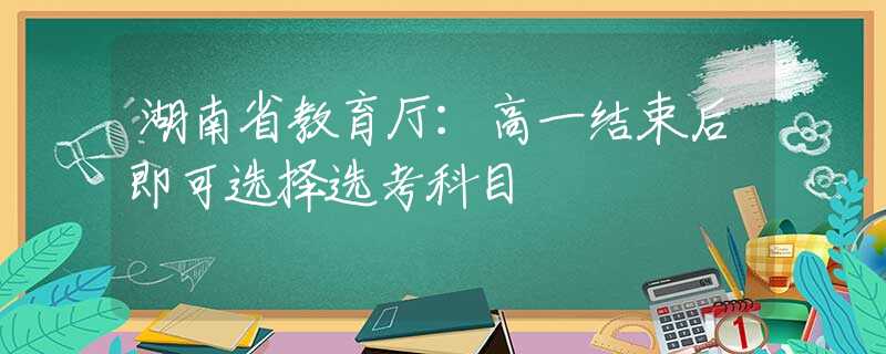 湖南省教育廳：高一結(jié)束后即可選擇選考科目