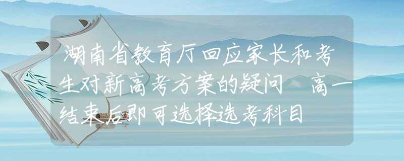 湖南省教育廳回應(yīng)家長和考生對新高考方案的疑問 高一結(jié)束后即可選擇選考科目