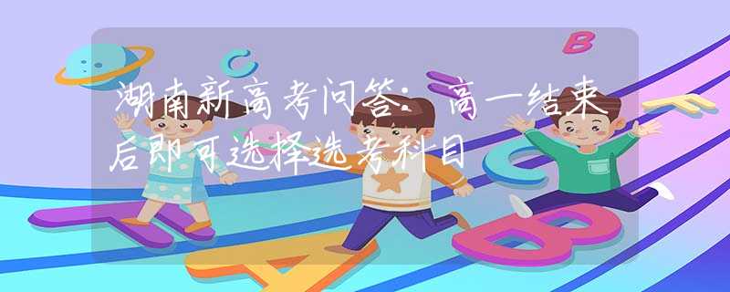 湖南新高考問答：高一結(jié)束后即可選擇選考科目