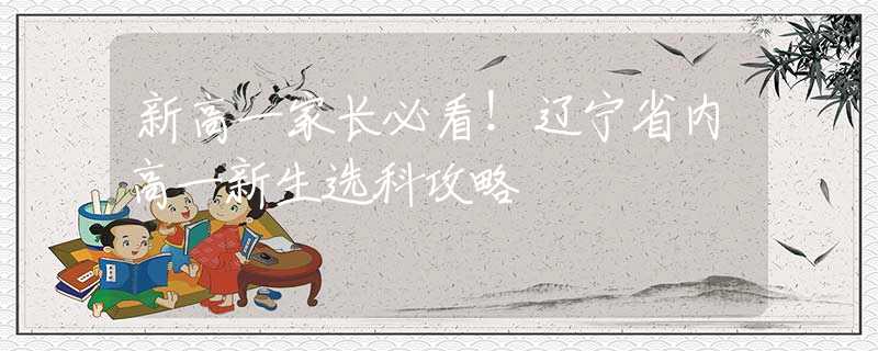 新高一家長必看！遼寧省內(nèi)高一新生選科攻略