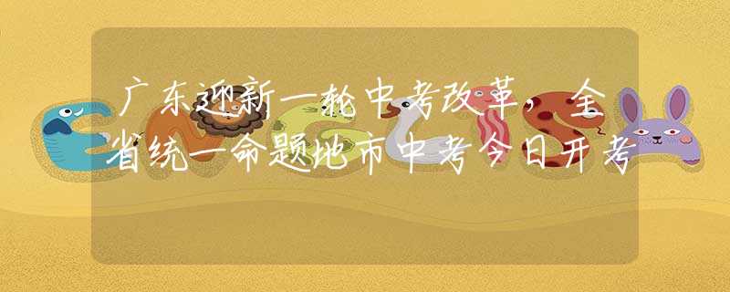 廣東迎新一輪中考改革，全省統(tǒng)一命題地市中考今日開考