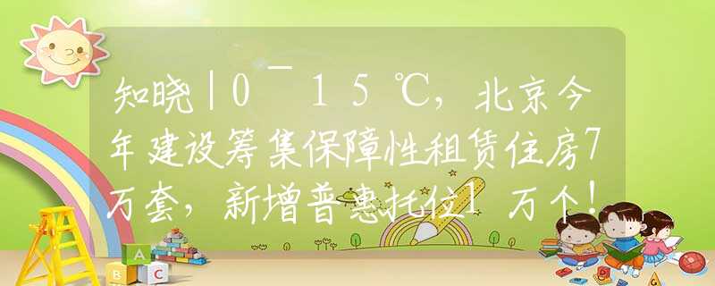 知曉｜0~15℃，北京今年建設(shè)籌集保障性租賃住房7萬套，新增普惠托位1萬個！北京中考最新政策！2024中關(guān)村論壇4月25日起舉行